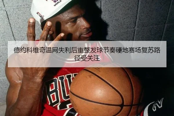 德约科维奇温网失利后重整发球节奏硬地赛场复苏路径受关注
